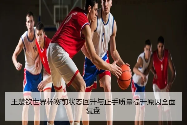 王楚钦世界杯赛前状态回升与正手质量提升原因全面复盘