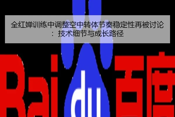 全红婵训练中调整空中转体节奏稳定性再被讨论：技术细节与成长路径